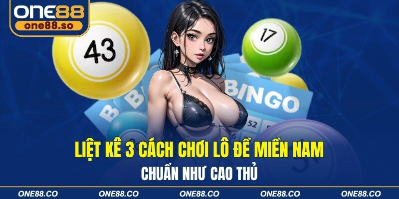 Liệt Kê 3 Cách Chơi Lô Đề Miền Nam Chuẩn Như Cao Thủ