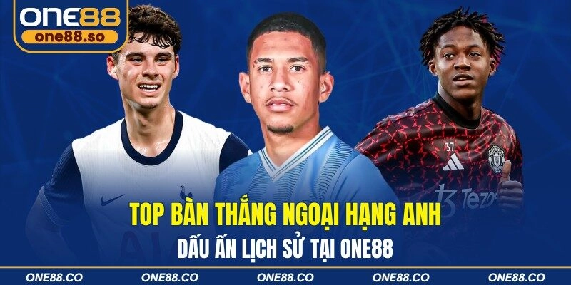 Top Bàn Thắng Ngoại Hạng Anh Dấu Ấn Lịch Sử Tại ONE88